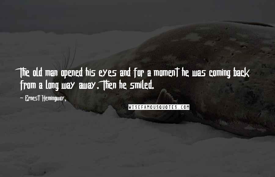 Ernest Hemingway, Quotes: The old man opened his eyes and for a moment he was coming back from a long way away. Then he smiled.