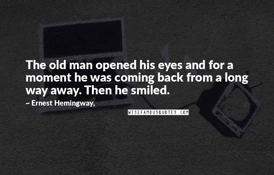 Ernest Hemingway, Quotes: The old man opened his eyes and for a moment he was coming back from a long way away. Then he smiled.
