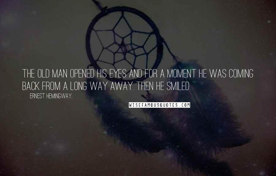 Ernest Hemingway, Quotes: The old man opened his eyes and for a moment he was coming back from a long way away. Then he smiled.