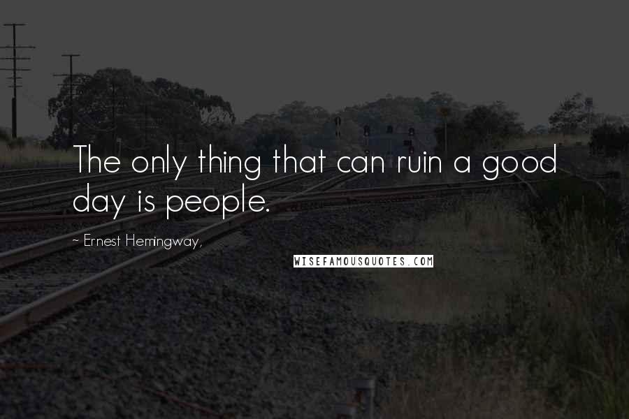 Ernest Hemingway, Quotes: The only thing that can ruin a good day is people.