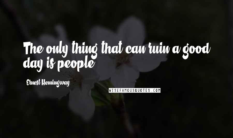 Ernest Hemingway, Quotes: The only thing that can ruin a good day is people.