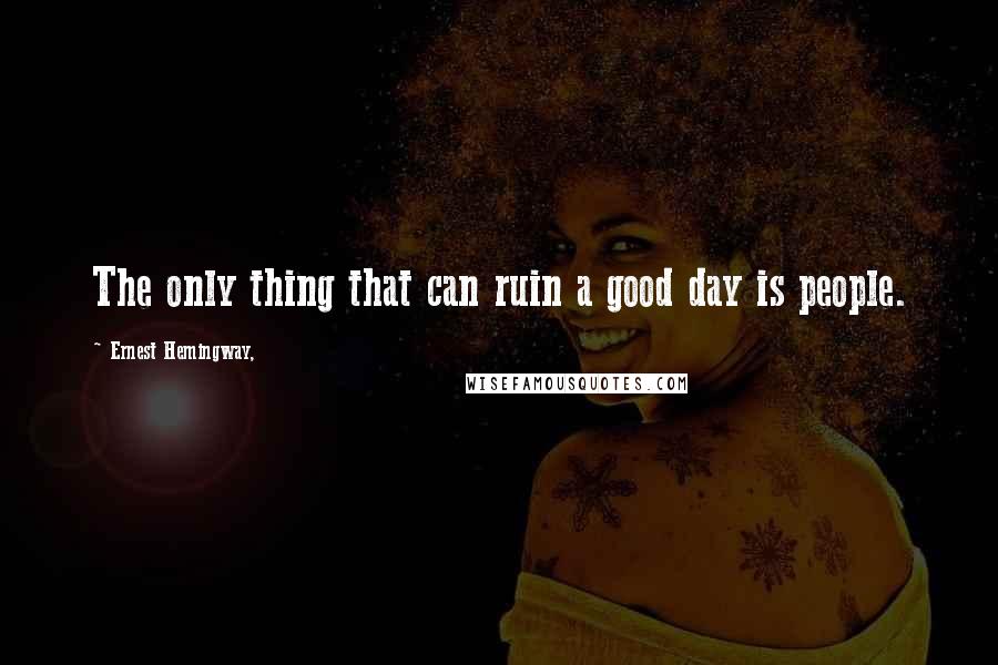 Ernest Hemingway, Quotes: The only thing that can ruin a good day is people.