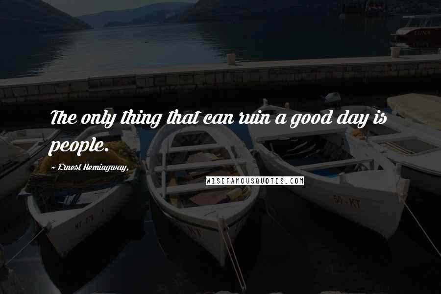 Ernest Hemingway, Quotes: The only thing that can ruin a good day is people.