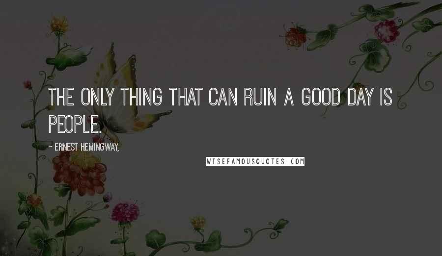 Ernest Hemingway, Quotes: The only thing that can ruin a good day is people.