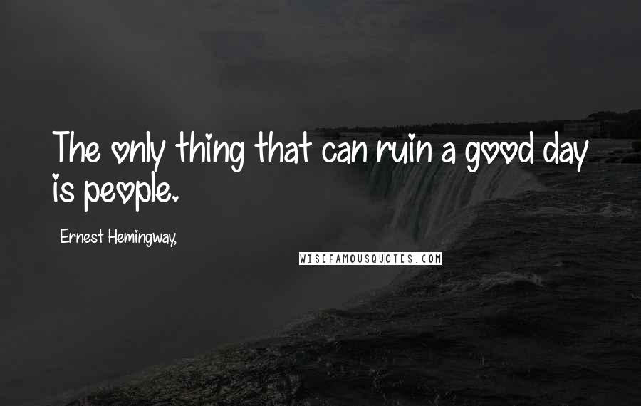 Ernest Hemingway, Quotes: The only thing that can ruin a good day is people.