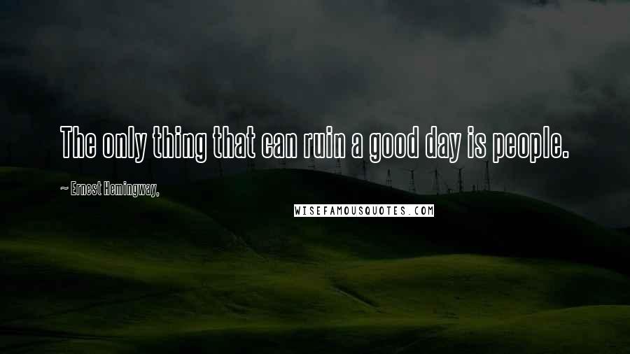 Ernest Hemingway, Quotes: The only thing that can ruin a good day is people.