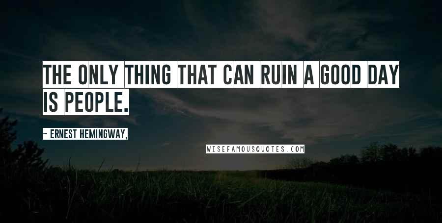 Ernest Hemingway, Quotes: The only thing that can ruin a good day is people.