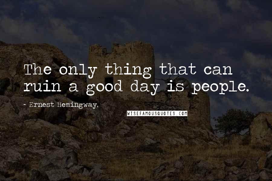 Ernest Hemingway, Quotes: The only thing that can ruin a good day is people.