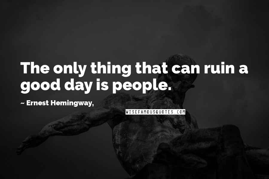 Ernest Hemingway, Quotes: The only thing that can ruin a good day is people.