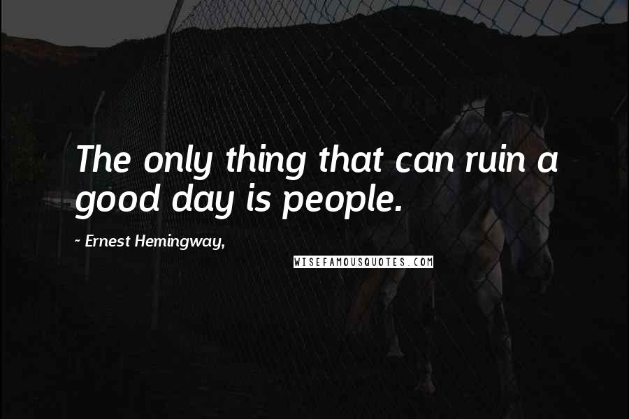 Ernest Hemingway, Quotes: The only thing that can ruin a good day is people.