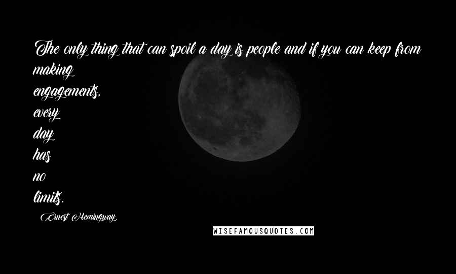 Ernest Hemingway, Quotes: The only thing that can spoil a day is people and if you can keep from making engagements, every day has no limits.