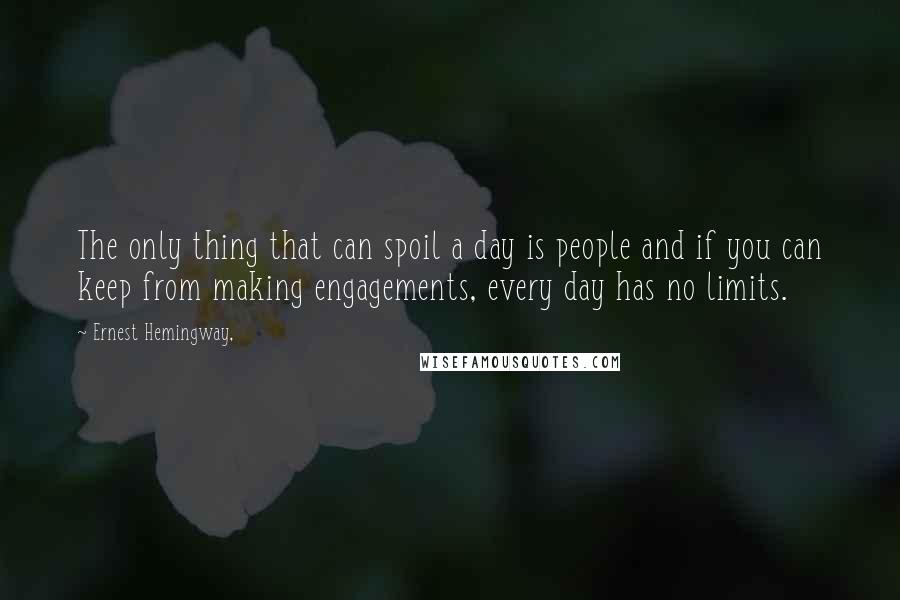 Ernest Hemingway, Quotes: The only thing that can spoil a day is people and if you can keep from making engagements, every day has no limits.