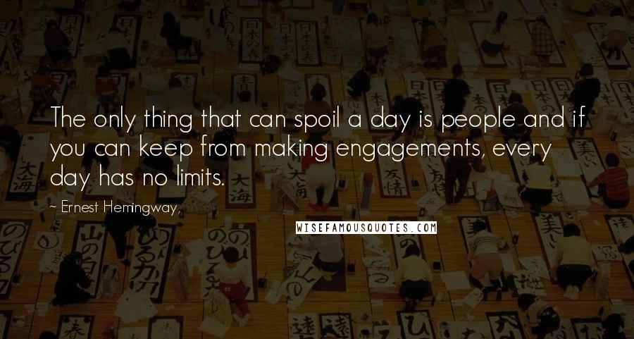 Ernest Hemingway, Quotes: The only thing that can spoil a day is people and if you can keep from making engagements, every day has no limits.