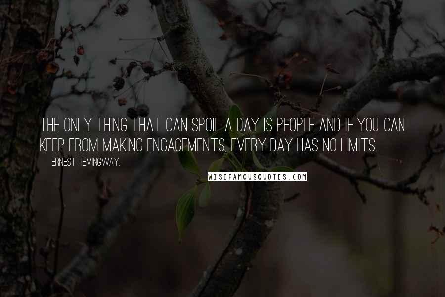 Ernest Hemingway, Quotes: The only thing that can spoil a day is people and if you can keep from making engagements, every day has no limits.