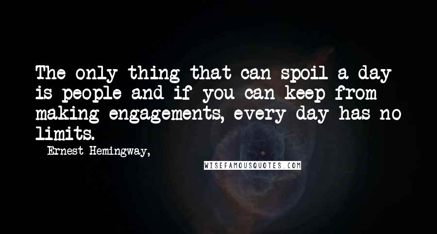 Ernest Hemingway, Quotes: The only thing that can spoil a day is people and if you can keep from making engagements, every day has no limits.