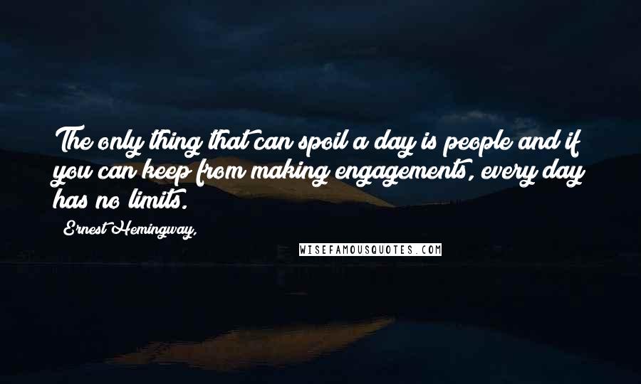 Ernest Hemingway, Quotes: The only thing that can spoil a day is people and if you can keep from making engagements, every day has no limits.