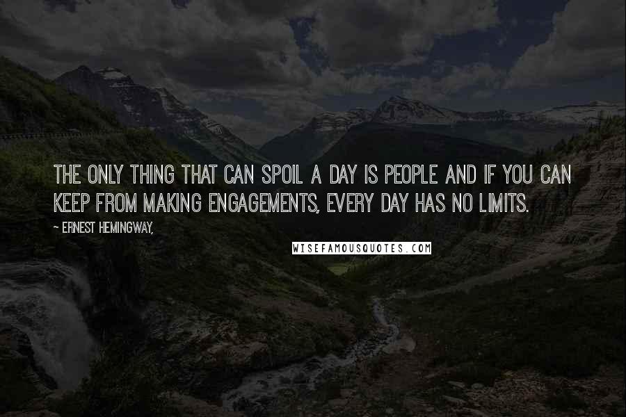 Ernest Hemingway, Quotes: The only thing that can spoil a day is people and if you can keep from making engagements, every day has no limits.