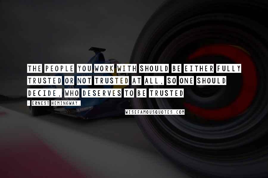 Ernest Hemingway, Quotes: The people you work with should be either fully trusted or not trusted at all, so one should decide, who deserves to be trusted
