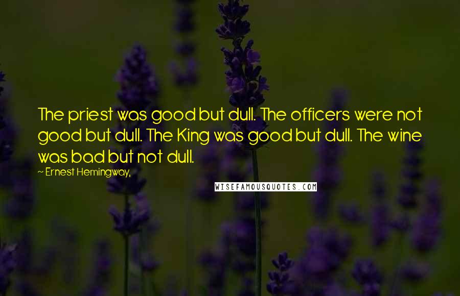 Ernest Hemingway, Quotes: The priest was good but dull. The officers were not good but dull. The King was good but dull. The wine was bad but not dull.
