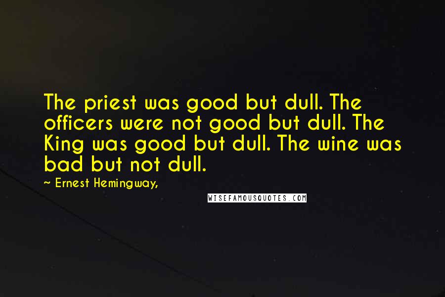 Ernest Hemingway, Quotes: The priest was good but dull. The officers were not good but dull. The King was good but dull. The wine was bad but not dull.