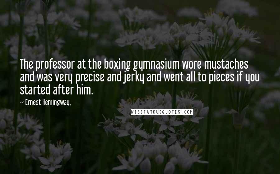 Ernest Hemingway, Quotes: The professor at the boxing gymnasium wore mustaches and was very precise and jerky and went all to pieces if you started after him.