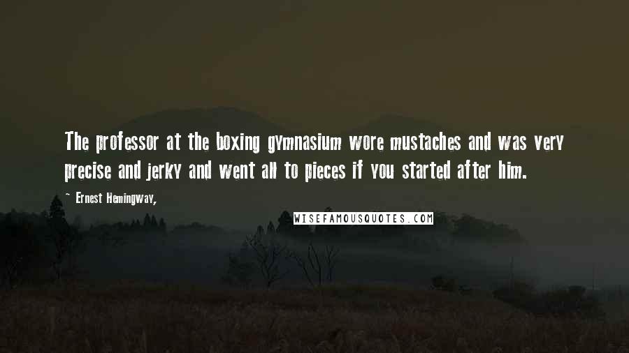 Ernest Hemingway, Quotes: The professor at the boxing gymnasium wore mustaches and was very precise and jerky and went all to pieces if you started after him.