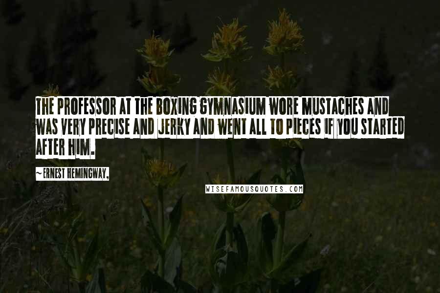 Ernest Hemingway, Quotes: The professor at the boxing gymnasium wore mustaches and was very precise and jerky and went all to pieces if you started after him.