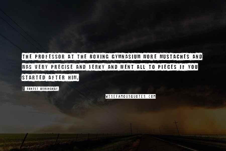 Ernest Hemingway, Quotes: The professor at the boxing gymnasium wore mustaches and was very precise and jerky and went all to pieces if you started after him.