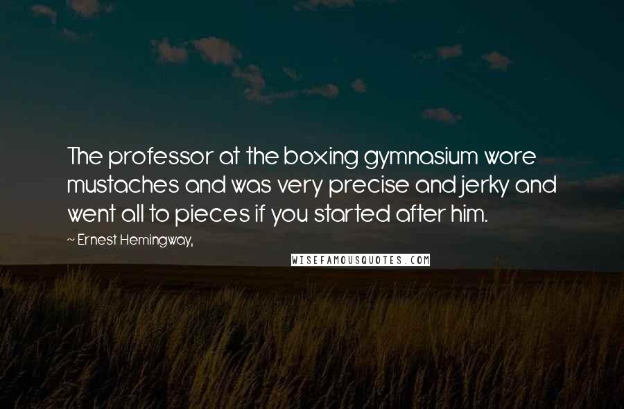 Ernest Hemingway, Quotes: The professor at the boxing gymnasium wore mustaches and was very precise and jerky and went all to pieces if you started after him.