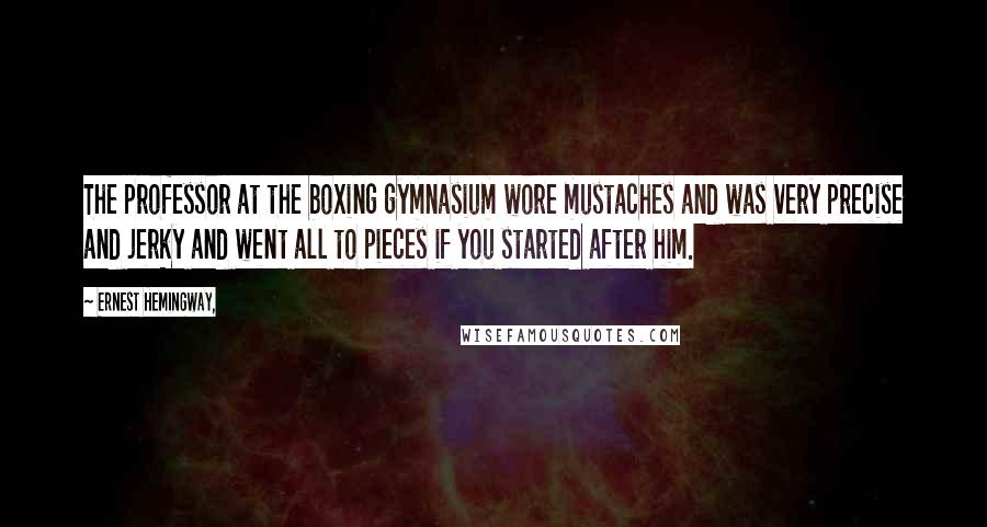Ernest Hemingway, Quotes: The professor at the boxing gymnasium wore mustaches and was very precise and jerky and went all to pieces if you started after him.