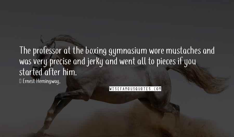 Ernest Hemingway, Quotes: The professor at the boxing gymnasium wore mustaches and was very precise and jerky and went all to pieces if you started after him.