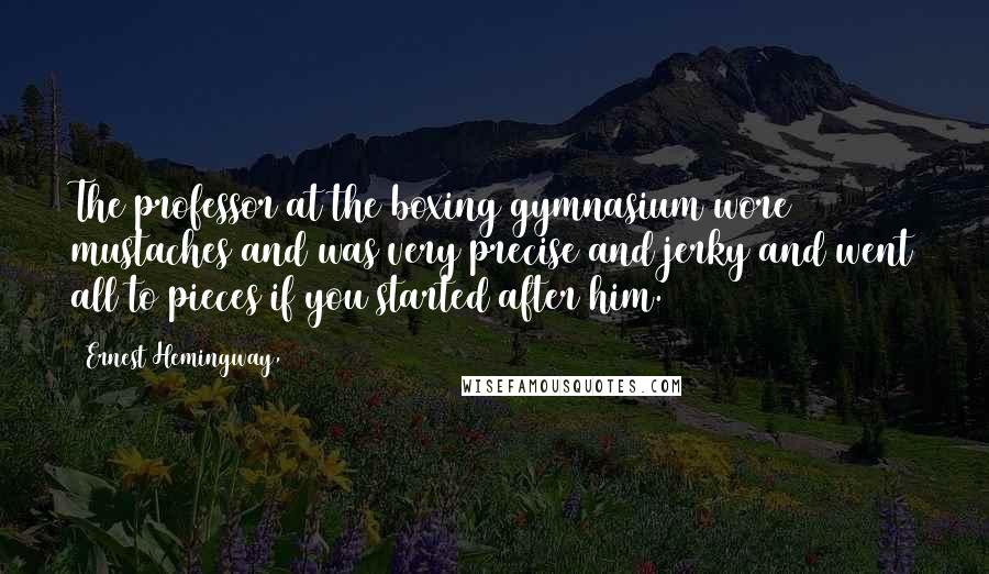 Ernest Hemingway, Quotes: The professor at the boxing gymnasium wore mustaches and was very precise and jerky and went all to pieces if you started after him.