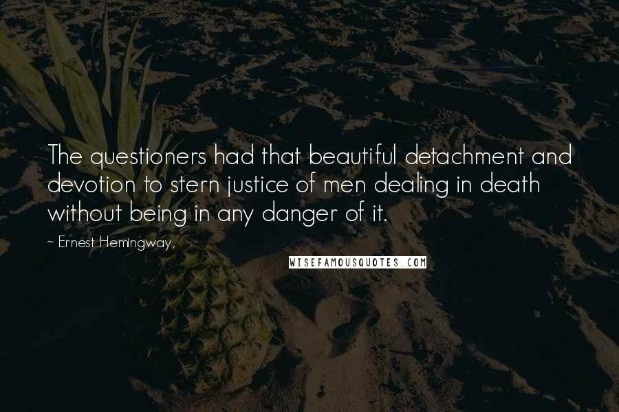 Ernest Hemingway, Quotes: The questioners had that beautiful detachment and devotion to stern justice of men dealing in death without being in any danger of it.