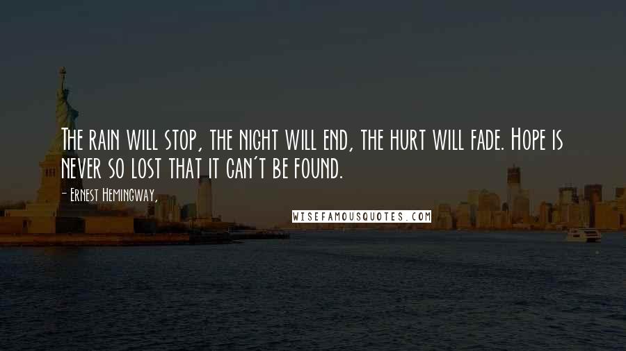 Ernest Hemingway, Quotes: The rain will stop, the night will end, the hurt will fade. Hope is never so lost that it can't be found.