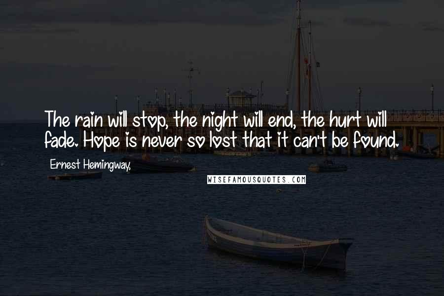 Ernest Hemingway, Quotes: The rain will stop, the night will end, the hurt will fade. Hope is never so lost that it can't be found.