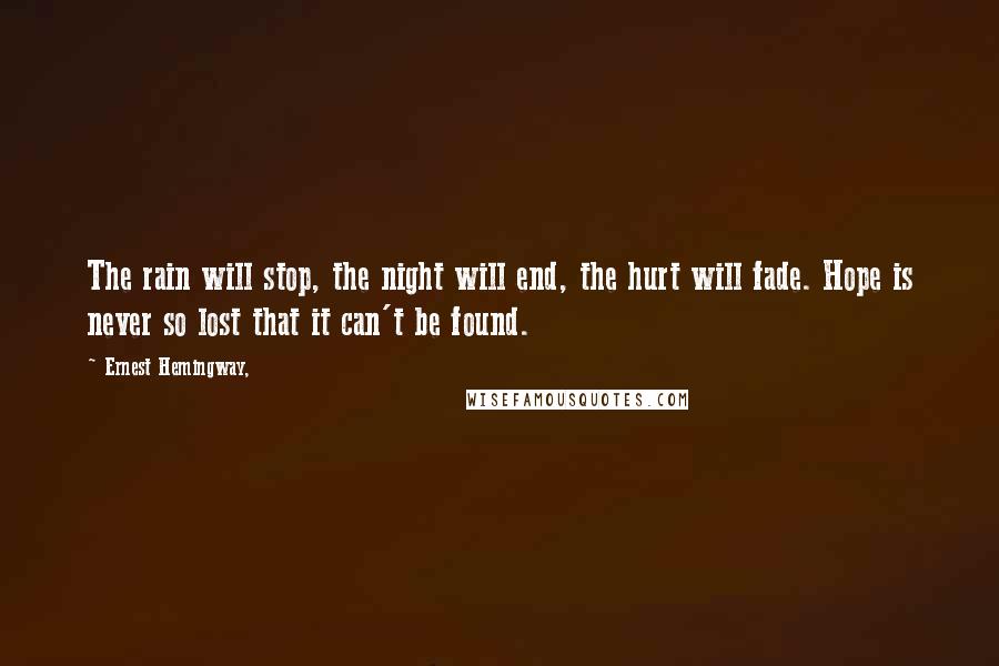 Ernest Hemingway, Quotes: The rain will stop, the night will end, the hurt will fade. Hope is never so lost that it can't be found.