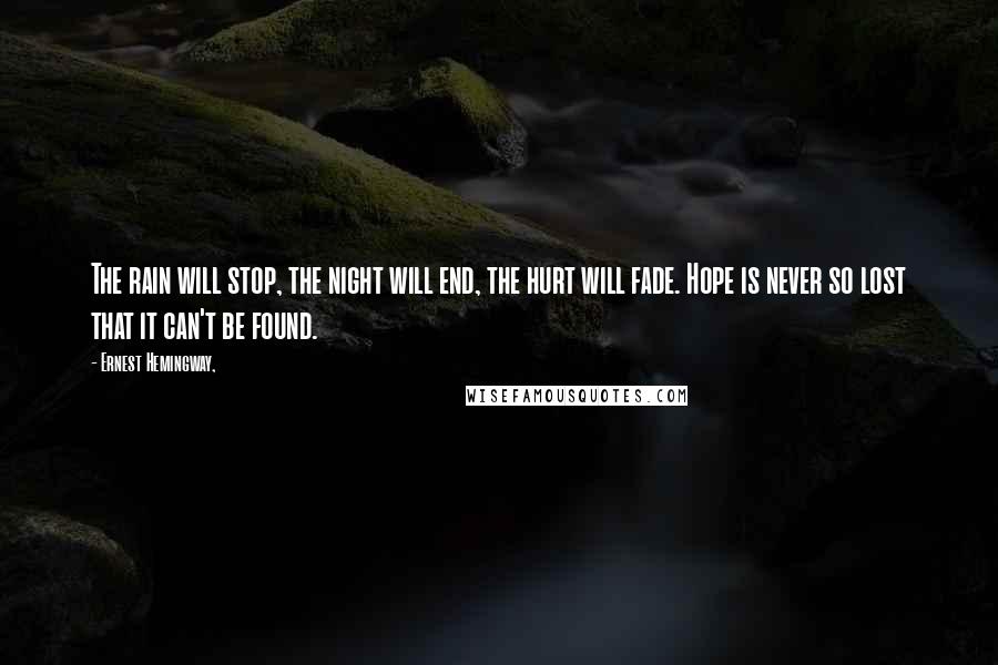 Ernest Hemingway, Quotes: The rain will stop, the night will end, the hurt will fade. Hope is never so lost that it can't be found.