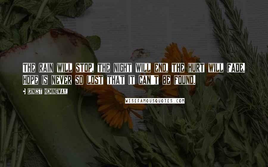 Ernest Hemingway, Quotes: The rain will stop, the night will end, the hurt will fade. Hope is never so lost that it can't be found.