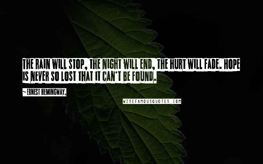 Ernest Hemingway, Quotes: The rain will stop, the night will end, the hurt will fade. Hope is never so lost that it can't be found.
