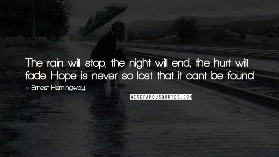 Ernest Hemingway, Quotes: The rain will stop, the night will end, the hurt will fade. Hope is never so lost that it can't be found.