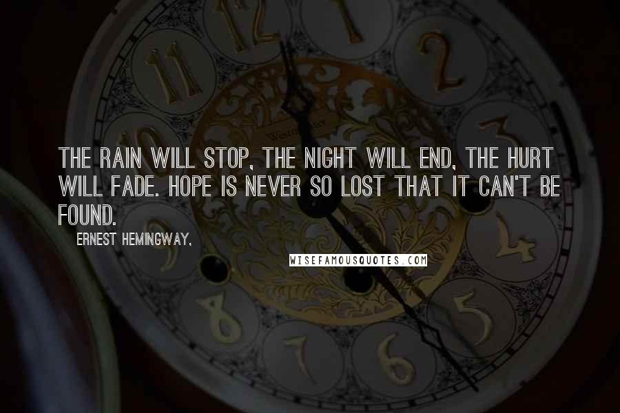 Ernest Hemingway, Quotes: The rain will stop, the night will end, the hurt will fade. Hope is never so lost that it can't be found.