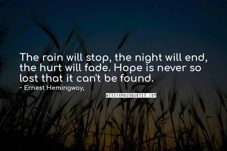 Ernest Hemingway, Quotes: The rain will stop, the night will end, the hurt will fade. Hope is never so lost that it can't be found.
