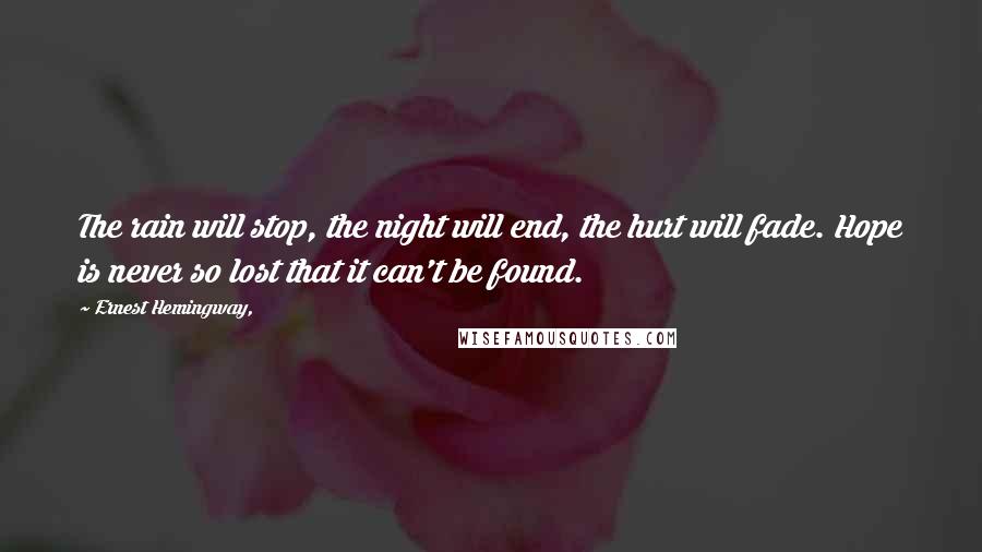 Ernest Hemingway, Quotes: The rain will stop, the night will end, the hurt will fade. Hope is never so lost that it can't be found.