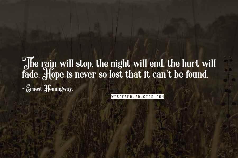Ernest Hemingway, Quotes: The rain will stop, the night will end, the hurt will fade. Hope is never so lost that it can't be found.