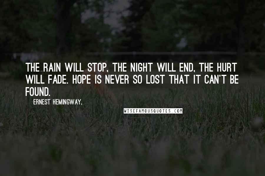 Ernest Hemingway, Quotes: The rain will stop, the night will end, the hurt will fade. Hope is never so lost that it can't be found.