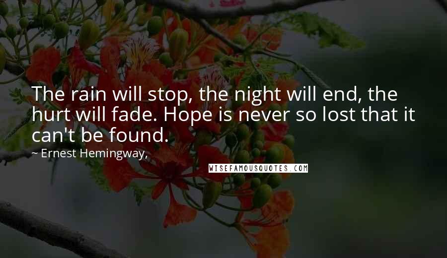 Ernest Hemingway, Quotes: The rain will stop, the night will end, the hurt will fade. Hope is never so lost that it can't be found.