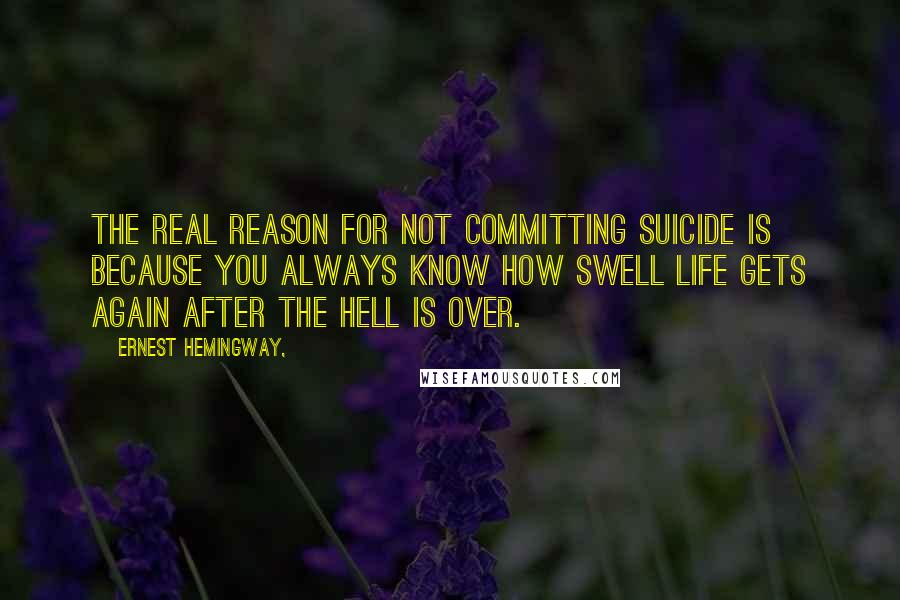 Ernest Hemingway, Quotes: The real reason for not committing suicide is because you always know how swell life gets again after the hell is over.