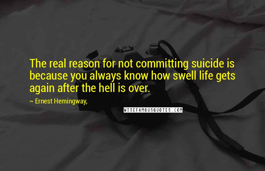 Ernest Hemingway, Quotes: The real reason for not committing suicide is because you always know how swell life gets again after the hell is over.