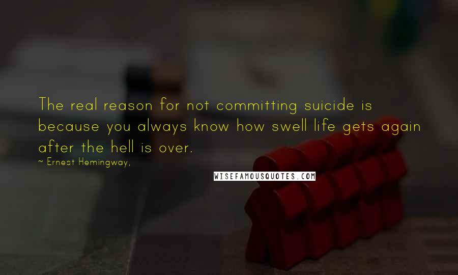 Ernest Hemingway, Quotes: The real reason for not committing suicide is because you always know how swell life gets again after the hell is over.