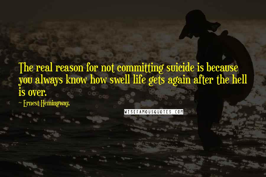 Ernest Hemingway, Quotes: The real reason for not committing suicide is because you always know how swell life gets again after the hell is over.